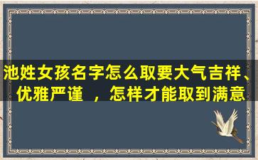 池姓女孩名字怎么取要大气吉祥、优雅严谨  ，怎样才能取到满意的名字